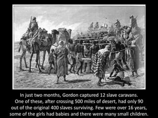 At Shaka he expelled 100 slave dealers, 4 who were proven guilty of a
massacre were shot. Fourteen slaves were rescued fro...