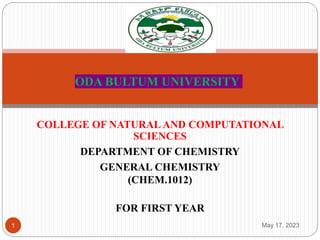 COLLEGE OF NATURAL AND COMPUTATIONAL
SCIENCES
DEPARTMENT OF CHEMISTRY
GENERAL CHEMISTRY
(CHEM.1012)
FOR FIRST YEAR
May 17, 2023
1
ODA BULTUM UNIVERSITY
 