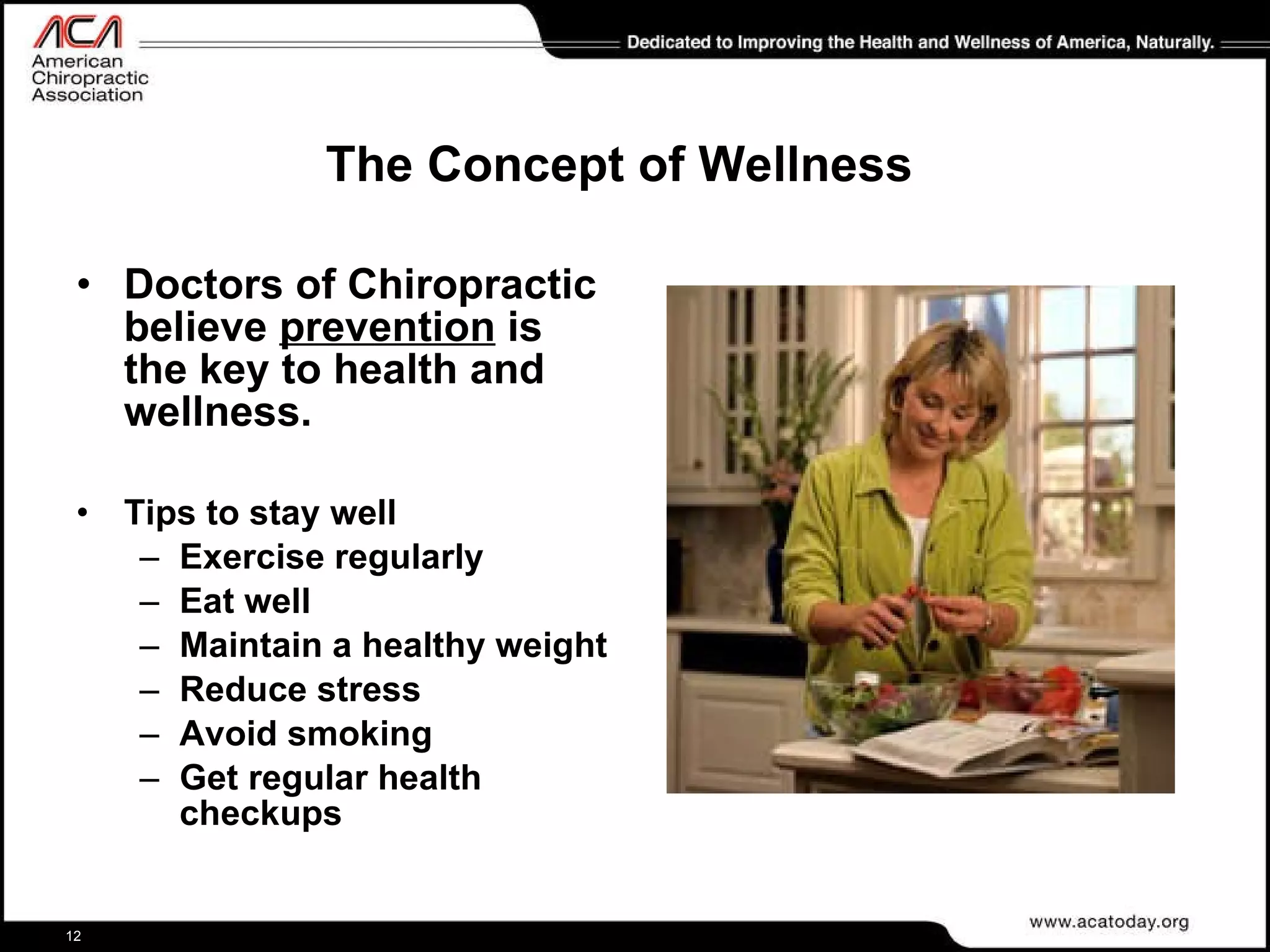 The Concept of Wellness Doctors of Chiropractic believe  prevention  is the key to health and wellness. Tips to stay well Exercise regularly Eat well Maintain a healthy weight Reduce stress Avoid smoking Get regular health checkups 