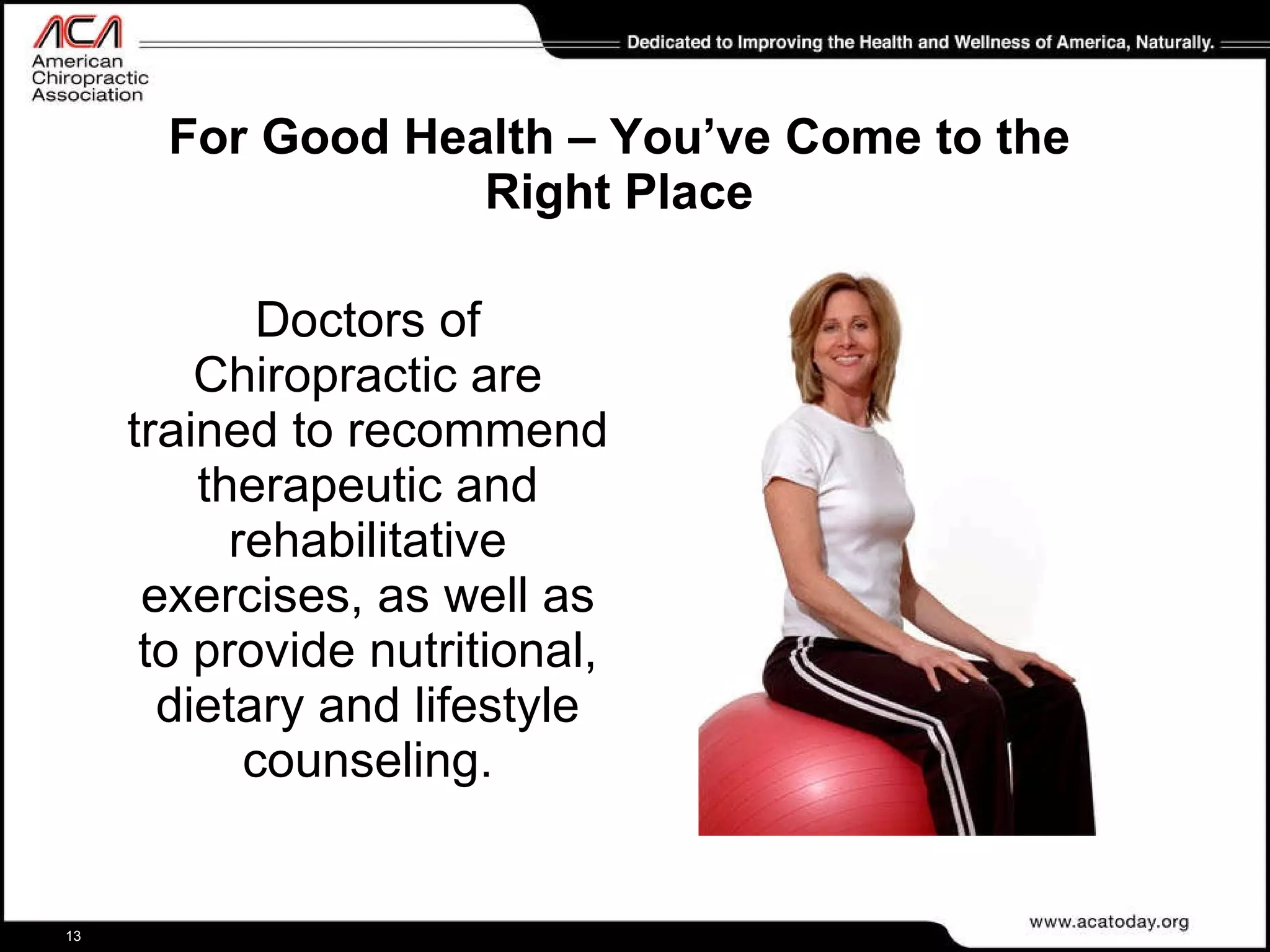 For Good Health – You’ve Come to the Right Place Doctors of Chiropractic are trained to recommend therapeutic and rehabilitative exercises, as well as to provide nutritional, dietary and lifestyle counseling. 