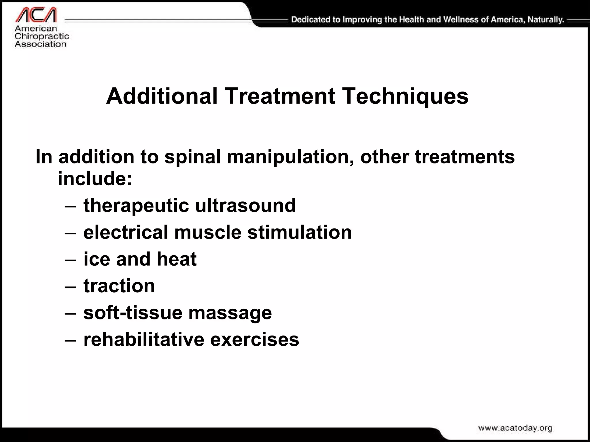 Additional Treatment Techniques In addition to spinal manipulation, other treatments include: therapeutic ultrasound electrical muscle stimulation ice and heat traction soft-tissue massage rehabilitative exercises 
