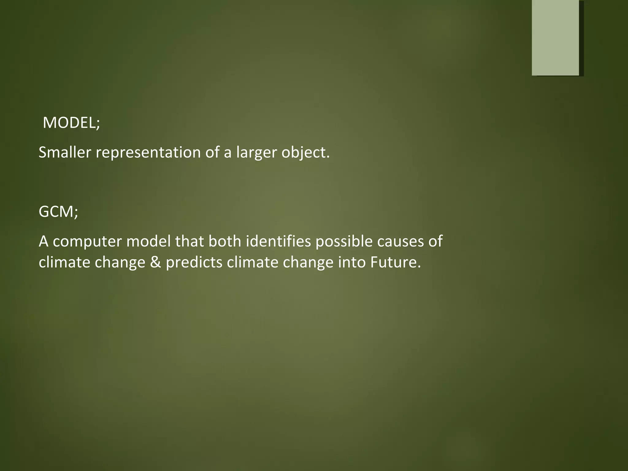 MODEL;
Smaller representation of a larger object.
GCM;
A computer model that both identifies possible causes of
climate change & predicts climate change into Future.
 