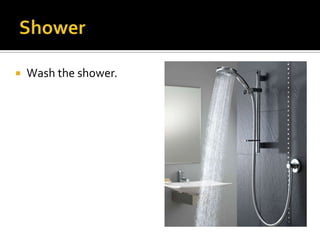  Wash the shower.
 