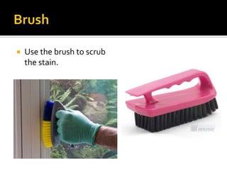  Use the brush to scrub
the stain.
 