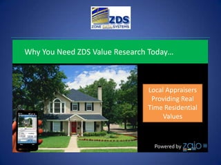 Why You Need ZDS Value Research Today…



                               Local Appraisers
                                Providing Real
                               Time Residential
                                    Values



                                 Powered by
 
