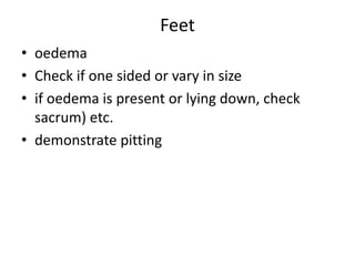 Feet
• oedema
• Check if one sided or vary in size
• if oedema is present or lying down, check
sacrum) etc.
• demonstrate pitting
 