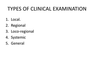 TYPES OF CLINICAL EXAMINATION
1. Local.
2. Regional
3. Loco-regional
4. Systemic
5. General
 