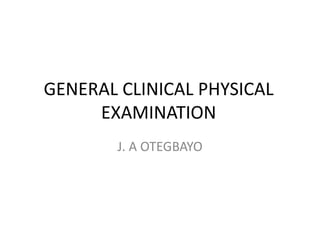 GENERAL CLINICAL PHYSICAL
EXAMINATION
J. A OTEGBAYO
 