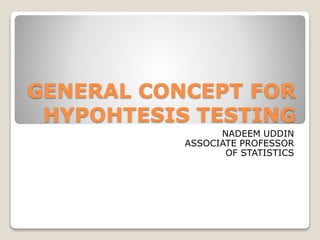 GENERAL CONCEPT FOR
HYPOHTESIS TESTING
NADEEM UDDIN
ASSOCIATE PROFESSOR
OF STATISTICS
 