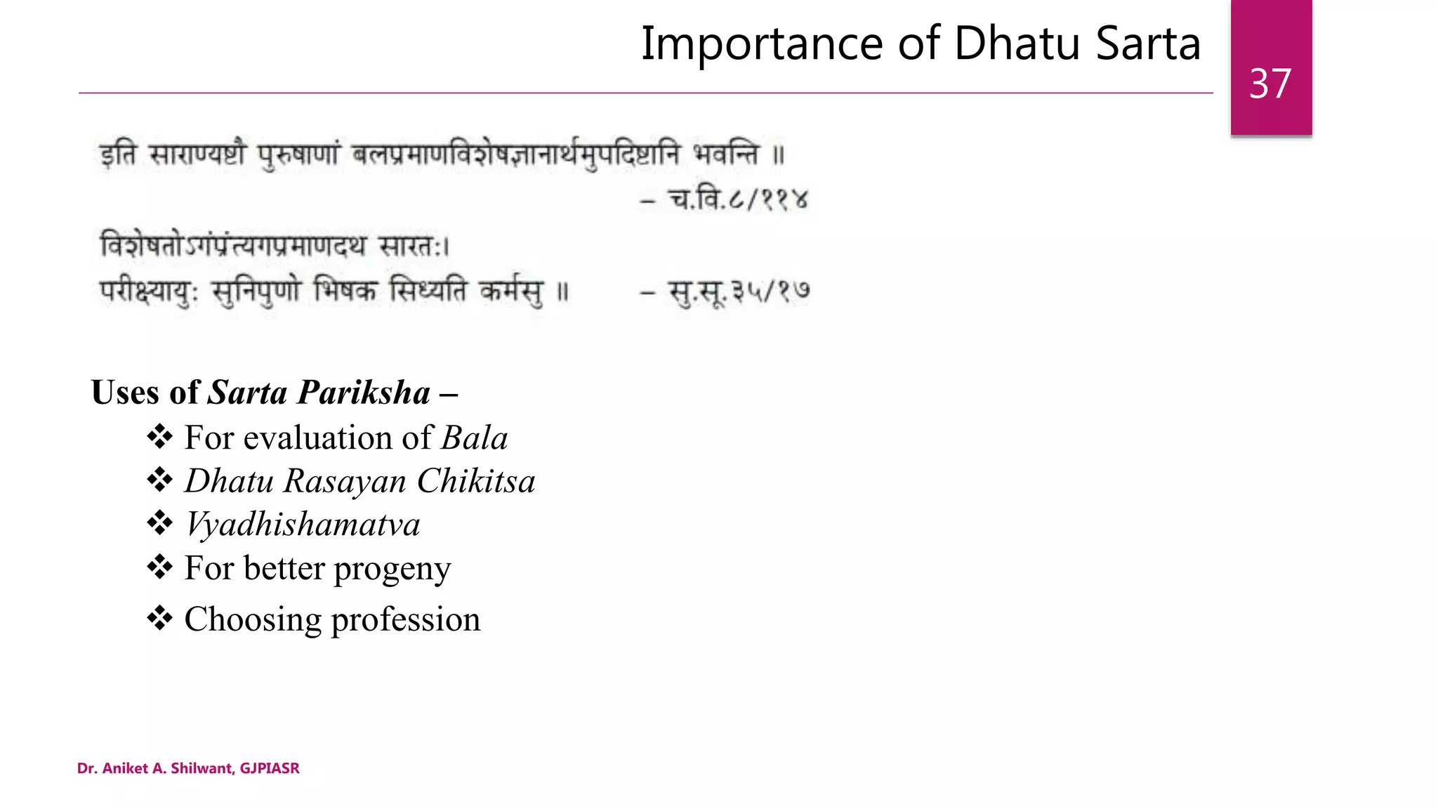 Importance of Dhatu Sarta
Dr. Aniket A. Shilwant, GJPIASR
37
Uses of Sarta Pariksha –
 For evaluation of Bala
 Dhatu Rasayan Chikitsa
 Vyadhishamatva
 For better progeny
 Choosing profession
 