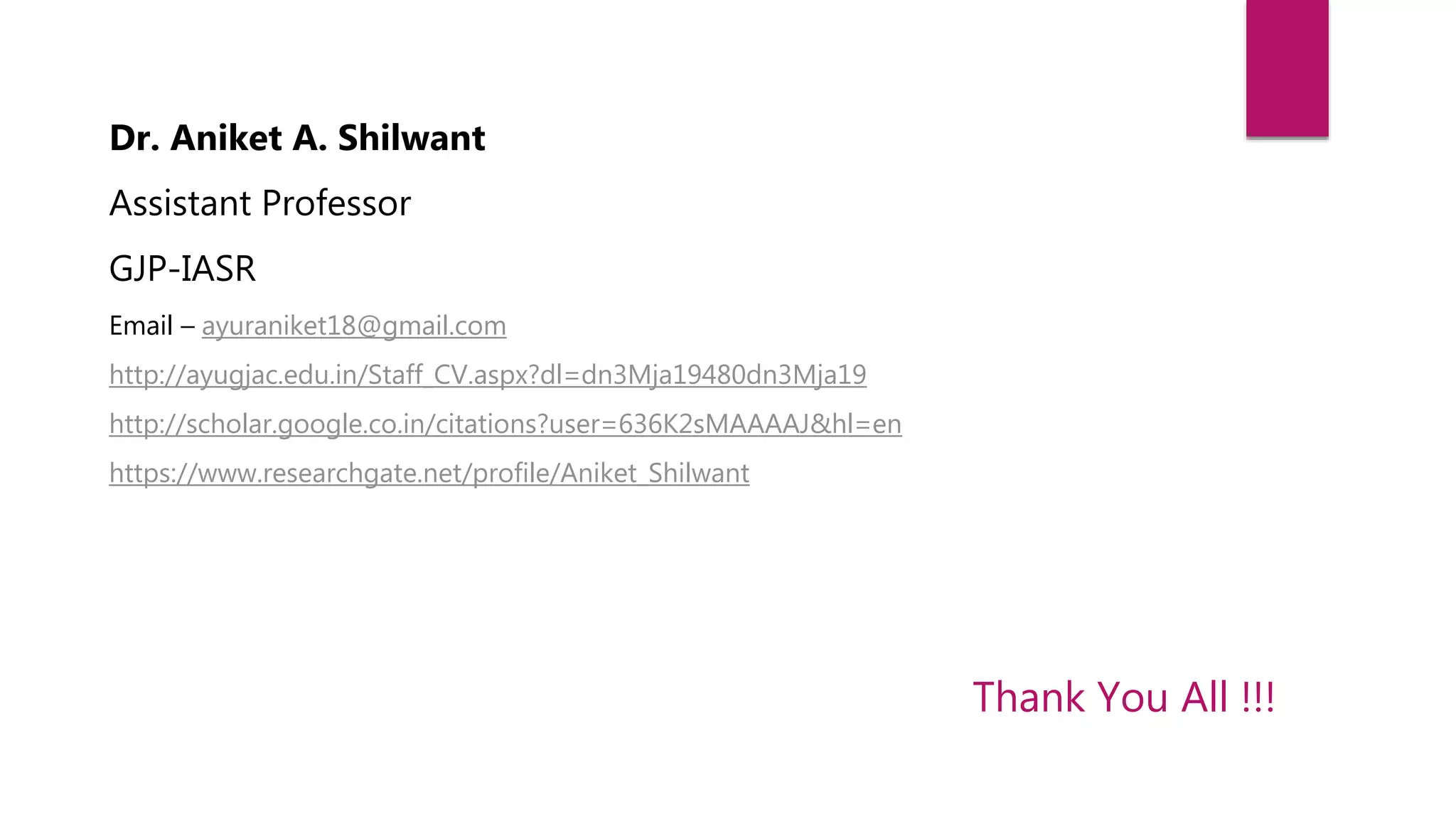 Thank You All !!!
Dr. Aniket A. Shilwant
Assistant Professor
GJP-IASR
Email – ayuraniket18@gmail.com
http://ayugjac.edu.in/Staff_CV.aspx?dl=dn3Mja19480dn3Mja19
http://scholar.google.co.in/citations?user=636K2sMAAAAJ&hl=en
https://www.researchgate.net/profile/Aniket_Shilwant
 
