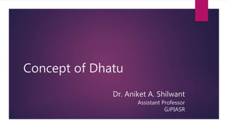 Concept of Dhatu
Dr. Aniket A. Shilwant
Assistant Professor
GJPIASR
 