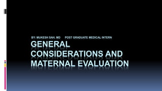 BY: MUKESH SAH, MD POST GRADUATE MEDICAL INTERN
GENERAL
CONSIDERATIONS AND
MATERNAL EVALUATION
 