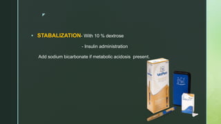 z
 STABALIZATION- With 10 % dextrose
- Insulin administration
Add sodium bicarbonate if metabolic acidosis present.
 