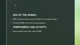 z
SEX OF THE ANIMAL-
 BMR of male animals is app.7% higher than female animals .
 In females BMR rise occur during pregnancy.
TEMPRAMENT AND ACTIVITY-
 Active animals have high value of BMR
 