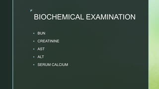 z
BIOCHEMICAL EXAMINATION
 BUN
 CREATININE
 AST
 ALT
 SERUM CALCIUM
 
