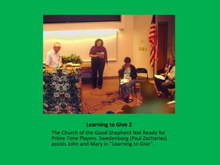 Learning to Give 2The Church of the Good Shepherd Not Ready for Prime Time Players. Swedenborg (Paul Zacharias) assists John and Mary in "Learning to Give". 