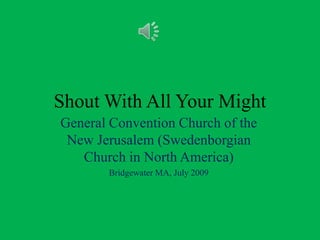 Shout With All Your Might General Convention Church of the New Jerusalem (Swedenborgian Church in North America) Bridgewater MA, July 2009 