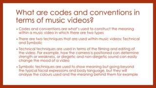 What are codes and conventions in
terms of music videos?
• Codes and conventions are what’s used to construct the meaning
...