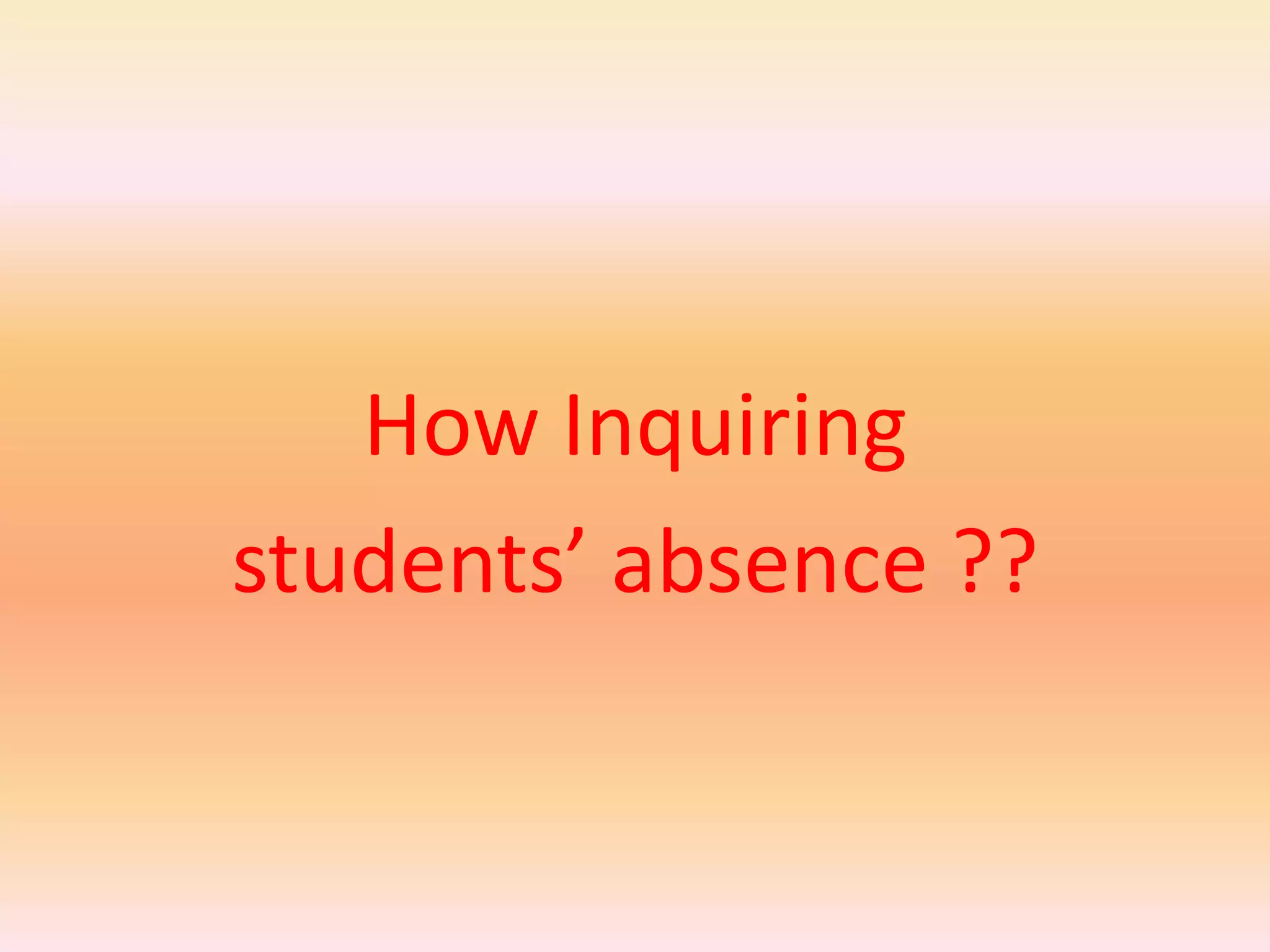 How Inquiring
students’ absence ??
 