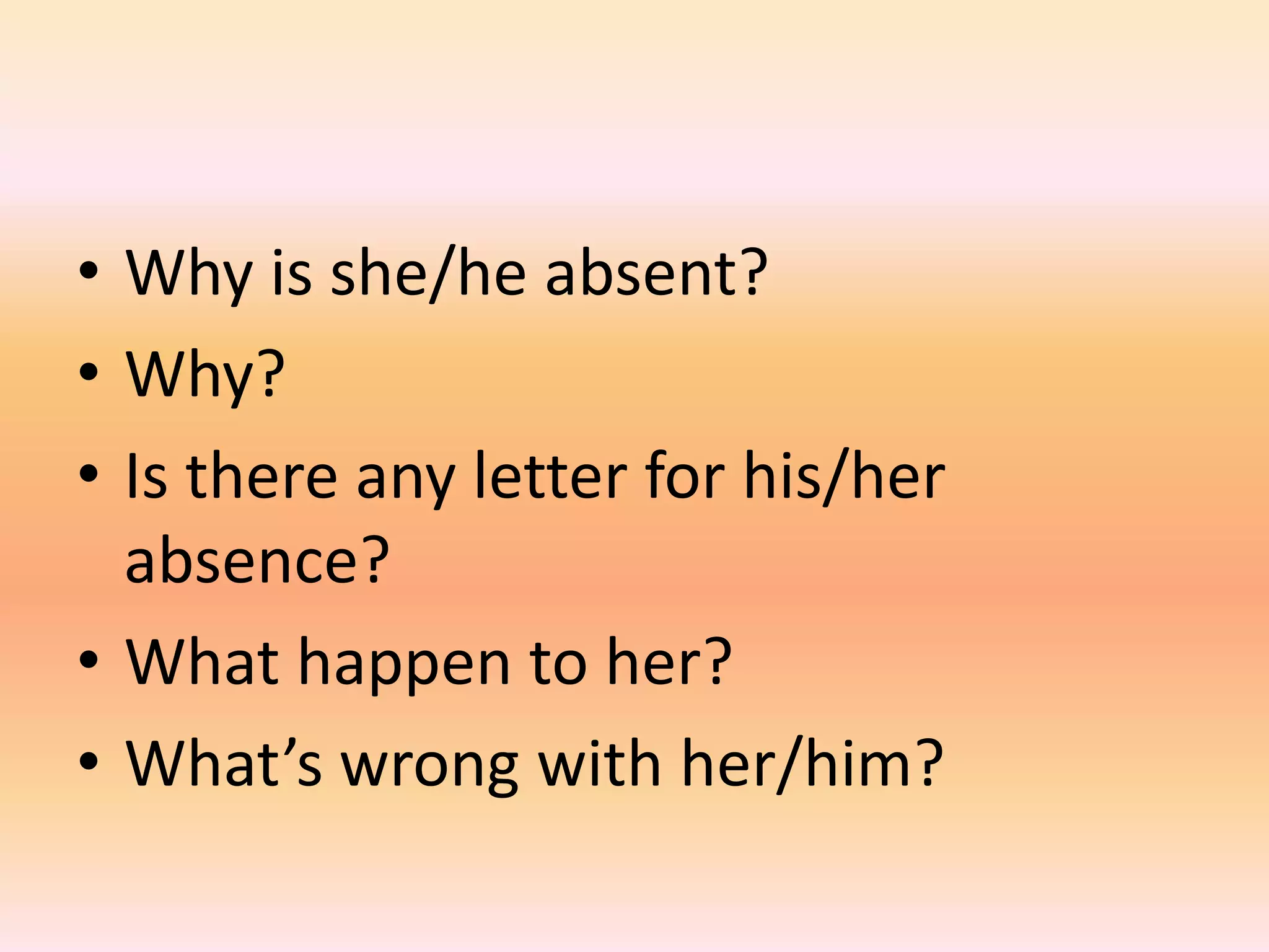• Why is she/he absent?
• Why?
• Is there any letter for his/her
  absence?
• What happen to her?
• What’s wrong with her/him?
 