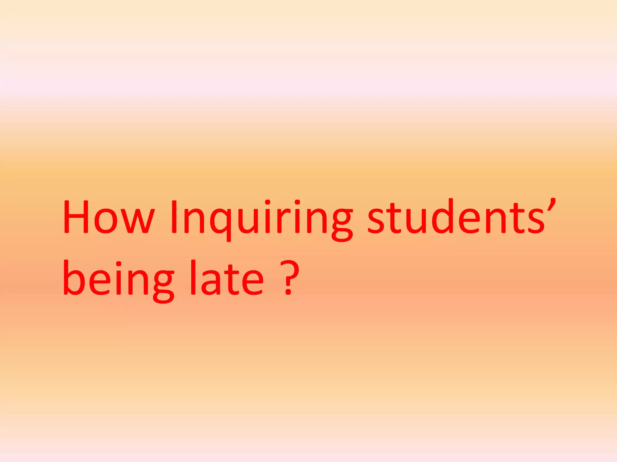 How Inquiring students’
being late ?
 