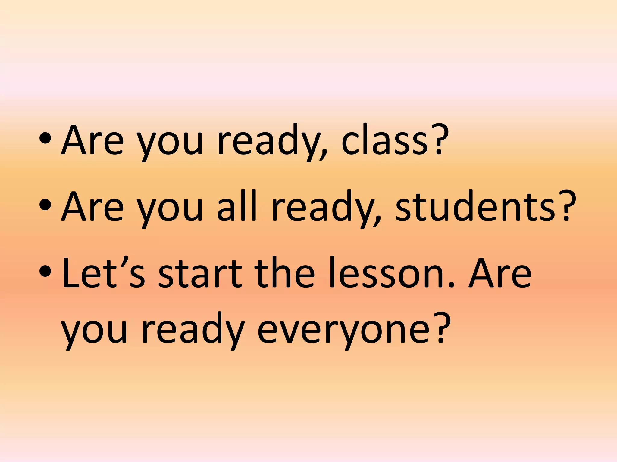 • Are you ready, class?
• Are you all ready, students?
• Let’s start the lesson. Are
  you ready everyone?
 