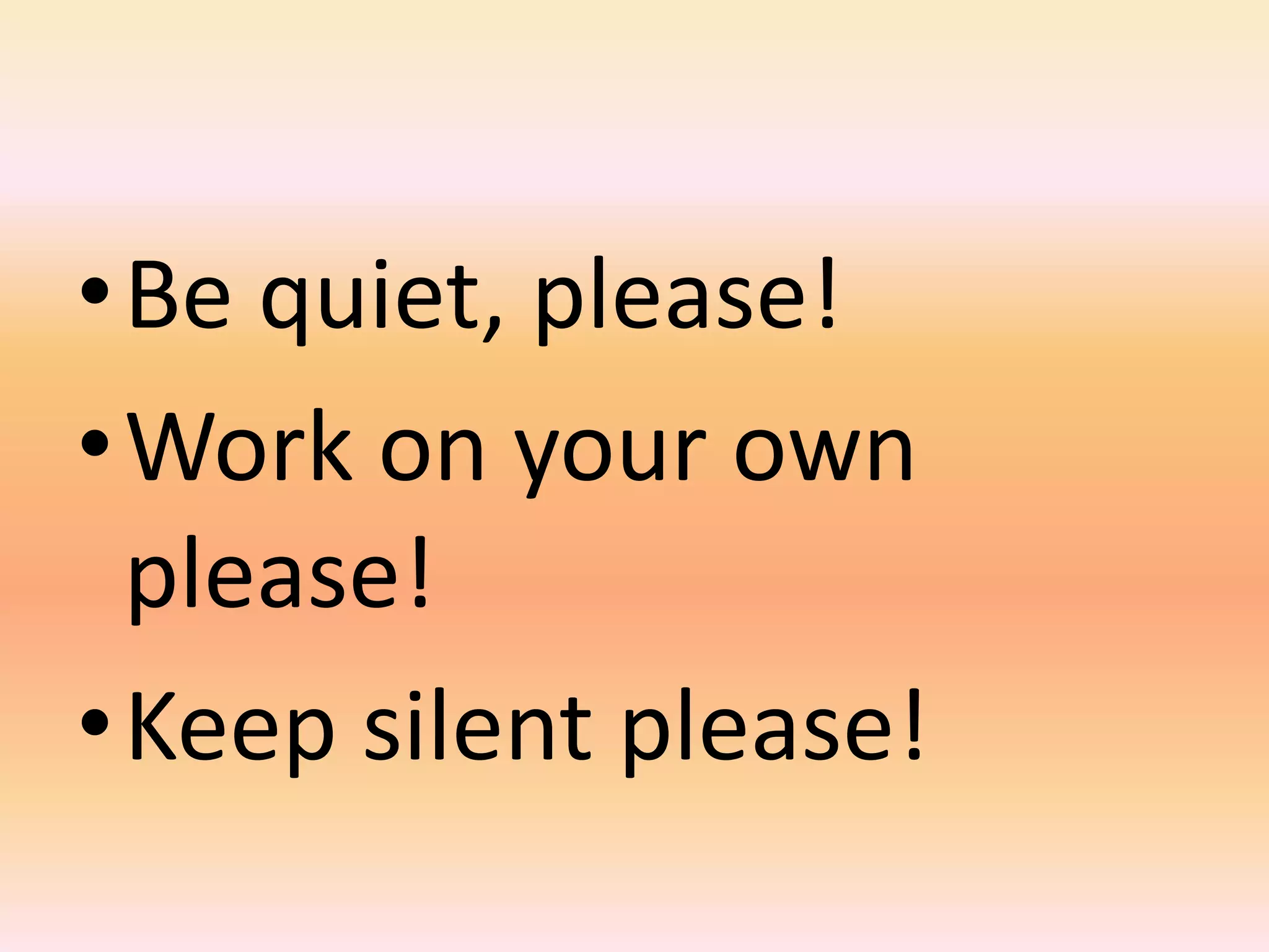 •Be quiet, please!
•Work on your own
 please!
•Keep silent please!
 