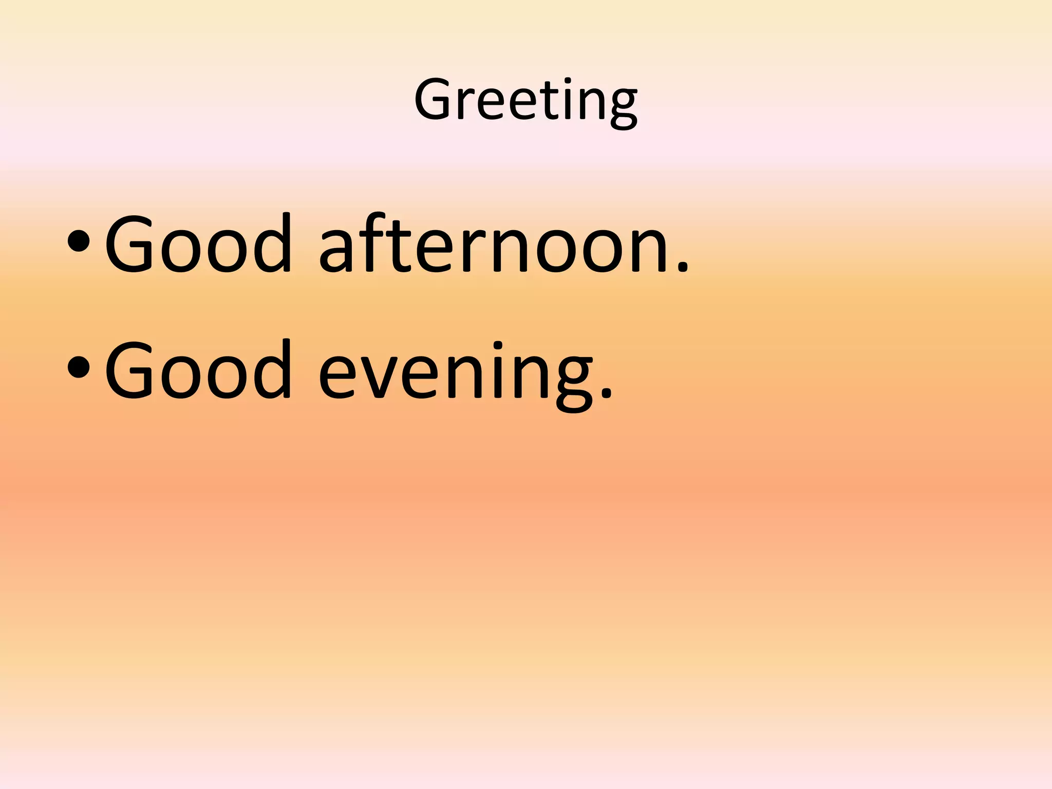 Greeting

•Good afternoon.
•Good evening.
 