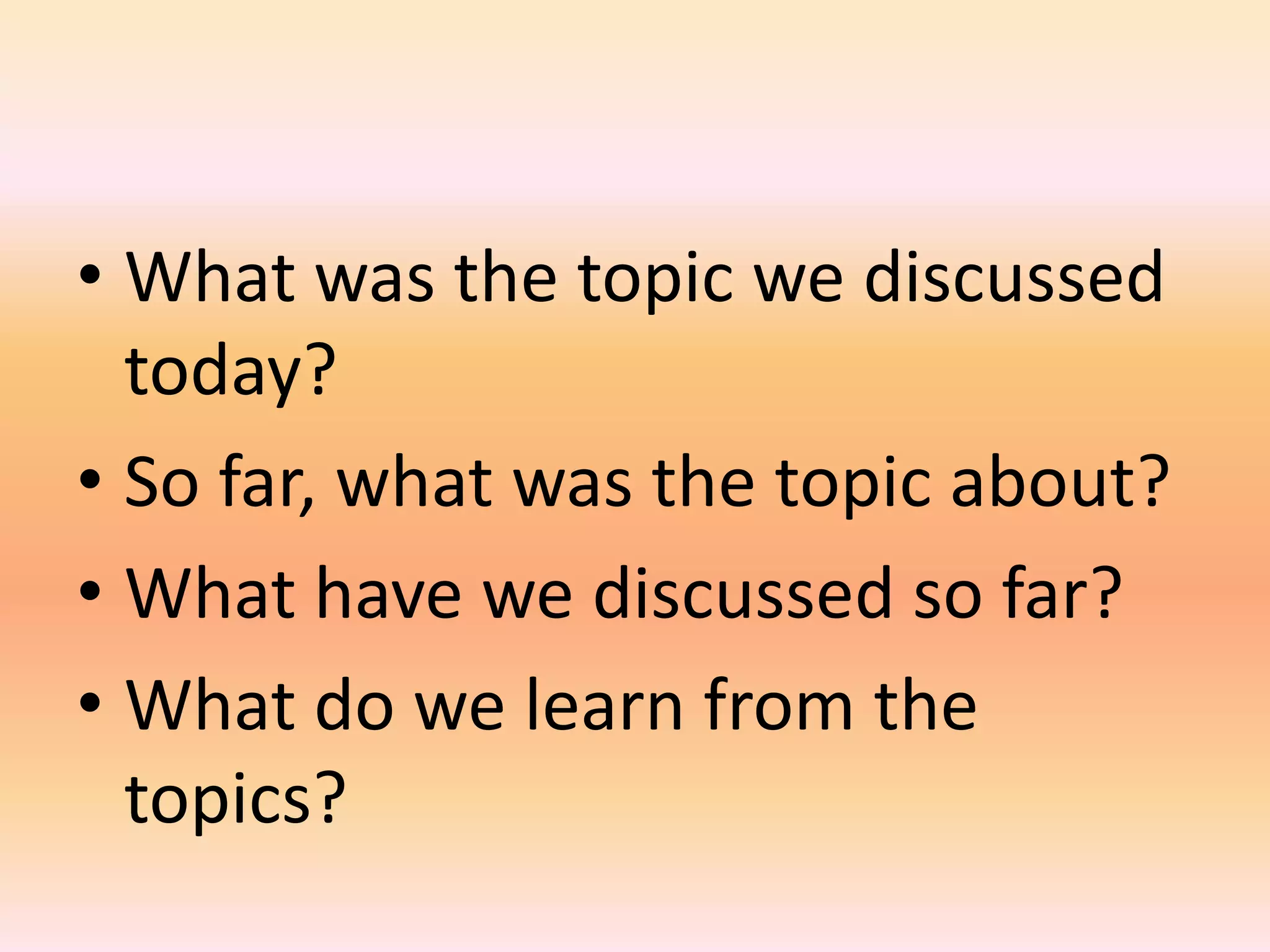 • What was the topic we discussed
  today?
• So far, what was the topic about?
• What have we discussed so far?
• What do we learn from the
  topics?
 