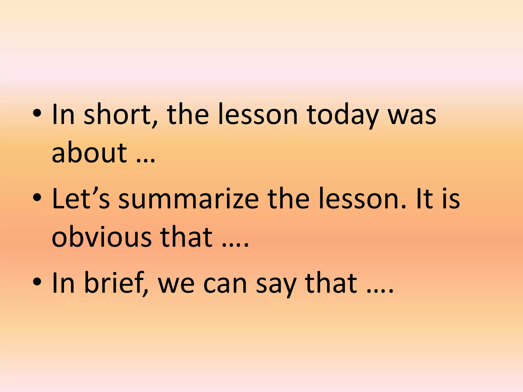 • In short, the lesson today was
  about …
• Let’s summarize the lesson. It is
  obvious that ….
• In brief, we can say that ….
 