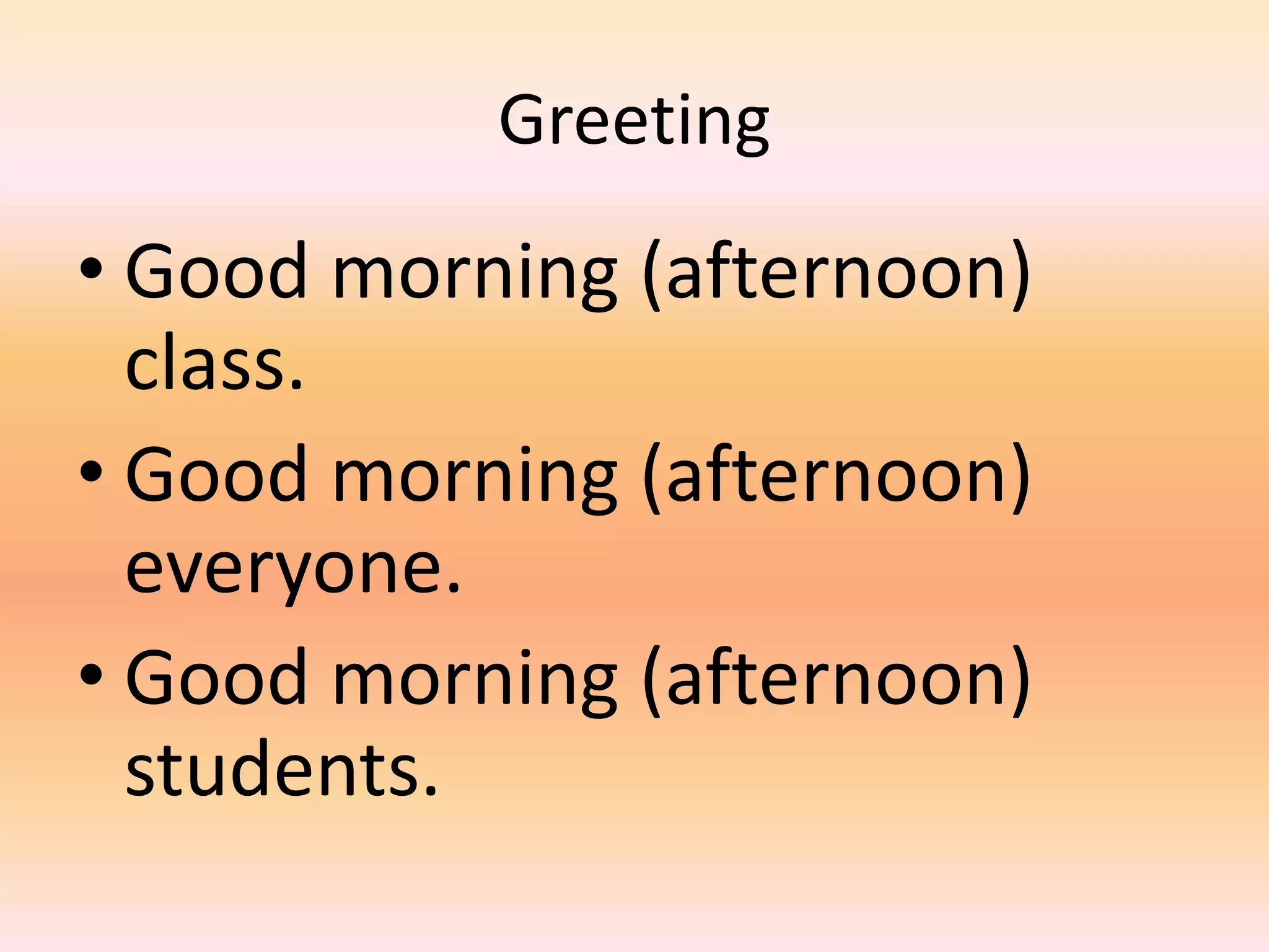Greeting
• Good morning (afternoon)
  class.
• Good morning (afternoon)
  everyone.
• Good morning (afternoon)
  students.
 
