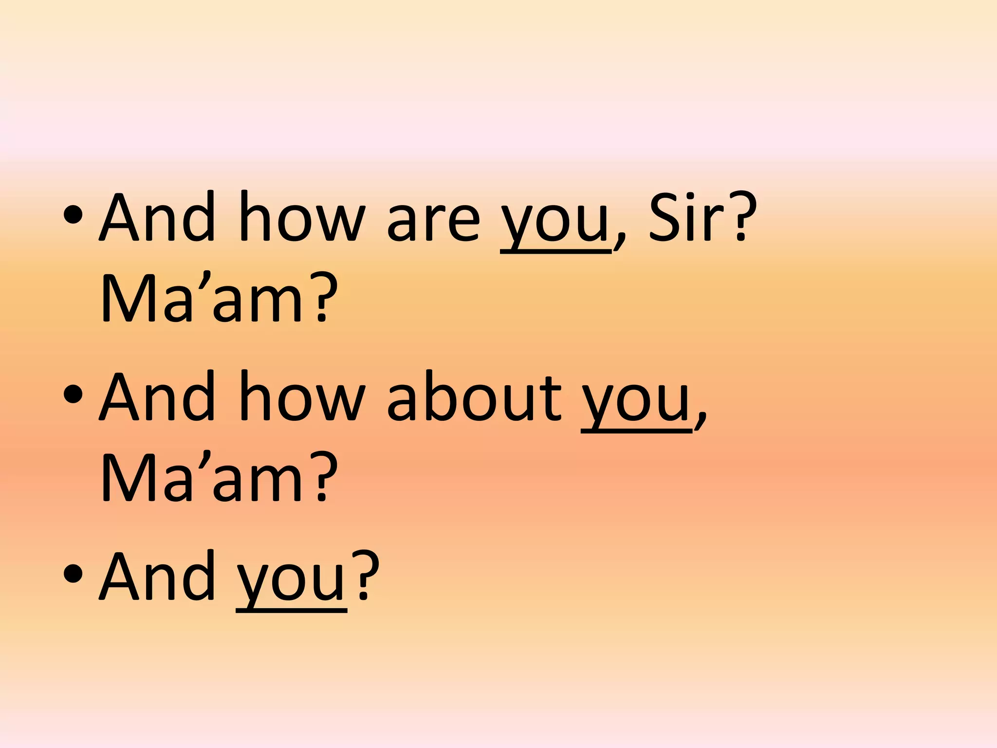 • And how are you, Sir?
  Ma’am?
• And how about you,
  Ma’am?
• And you?
 