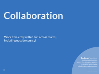 Copyright 2017 Berkman LLC
Collaboration
Work efﬁciently within and across teams,
including outside counsel
!35
855.517.2193 North America
info@berkmansolutions.com
+1.503.517.4293 Global
berkmansolutions.com
Berkman Solutions
 