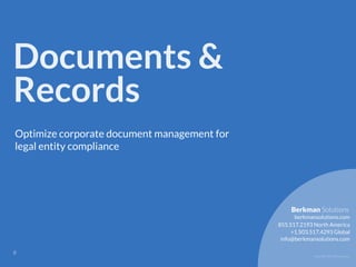 Copyright 2017 Berkman LLC
Documents &
Records
Optimize corporate document management for
legal entity compliance
!8
855.517.2193 North America
info@berkmansolutions.com
+1.503.517.4293 Global
berkmansolutions.com
Berkman Solutions
 