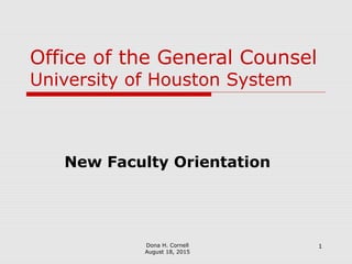 1
Office of the General Counsel
University of Houston System
New Faculty Orientation
Dona H. Cornell
August 18, 2015
 