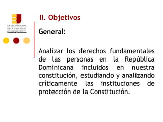 General: Analizar los derechos fundamentales de las personas en la República Dominicana incluidos en nuestra constitución, estudiando y analizando críticamente las instituciones de protección de la Constitución.  II. Objetivos   