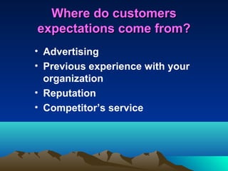 Where do customers
expectations come from?
• Advertising
• Previous experience with your
  organization
• Reputation
• Competitor’s service
 