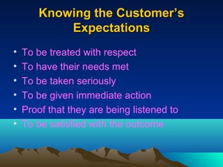 Knowing the Customer’s
           Expectations
•   To be treated with respect
•   To have their needs met
•   To be taken seriously
•   To be given immediate action
•   Proof that they are being listened to
•   To be satisfied with the outcome
 