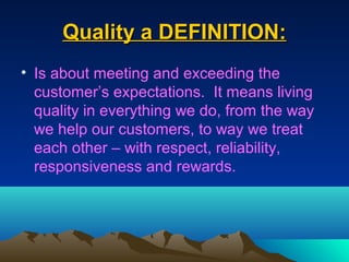 Quality a DEFINITION:
• Is about meeting and exceeding the
  customer’s expectations. It means living
  quality in everything we do, from the way
  we help our customers, to way we treat
  each other – with respect, reliability,
  responsiveness and rewards.
 