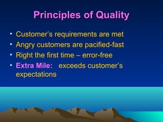 Principles of Quality
•   Customer’s requirements are met
•   Angry customers are pacified-fast
•   Right the first time – error-free
•   Extra Mile: exceeds customer’s
    expectations
 