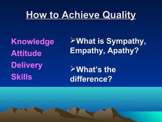 How to Achieve Quality

Knowledge   What is Sympathy,
Attitude    Empathy, Apathy?
Delivery    What’s the
Skills      difference?
 