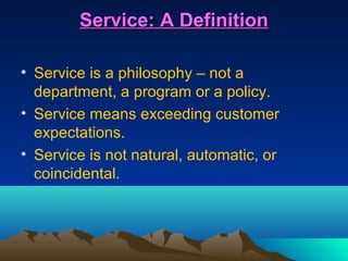 Service: A Definition

• Service is a philosophy – not a
  department, a program or a policy.
• Service means exceeding customer
  expectations.
• Service is not natural, automatic, or
  coincidental.
 