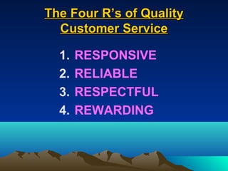 The Four R’s of Quality
  Customer Service

  1.   RESPONSIVE
  2.   RELIABLE
  3.   RESPECTFUL
  4.   REWARDING
 