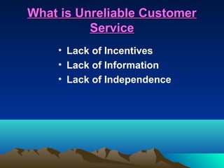 What is Unreliable Customer
          Service
    • Lack of Incentives
    • Lack of Information
    • Lack of Independence
 