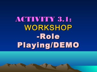ACTIVITY 3.1:
  WORKSHOP
    -Role
Playing/DEMO
 