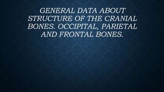 GENERAL DATA ABOUT
STRUCTURE OF THE CRANIAL
BONES. OCCIPITAL, PARIETAL
AND FRONTAL BONES.
 