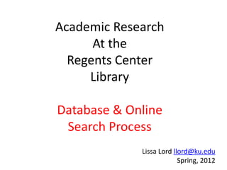 Academic Research
      At the
  Regents Center
     Library

Database & Online
 Search Process
             Lissa Lord llord@ku.edu
                          Spring, 2012
                                     1
 