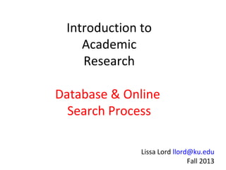 Introduction to
Academic
Research
Database & Online
Search Process
Lissa Lord llord@ku.edu
Fall 2013
 