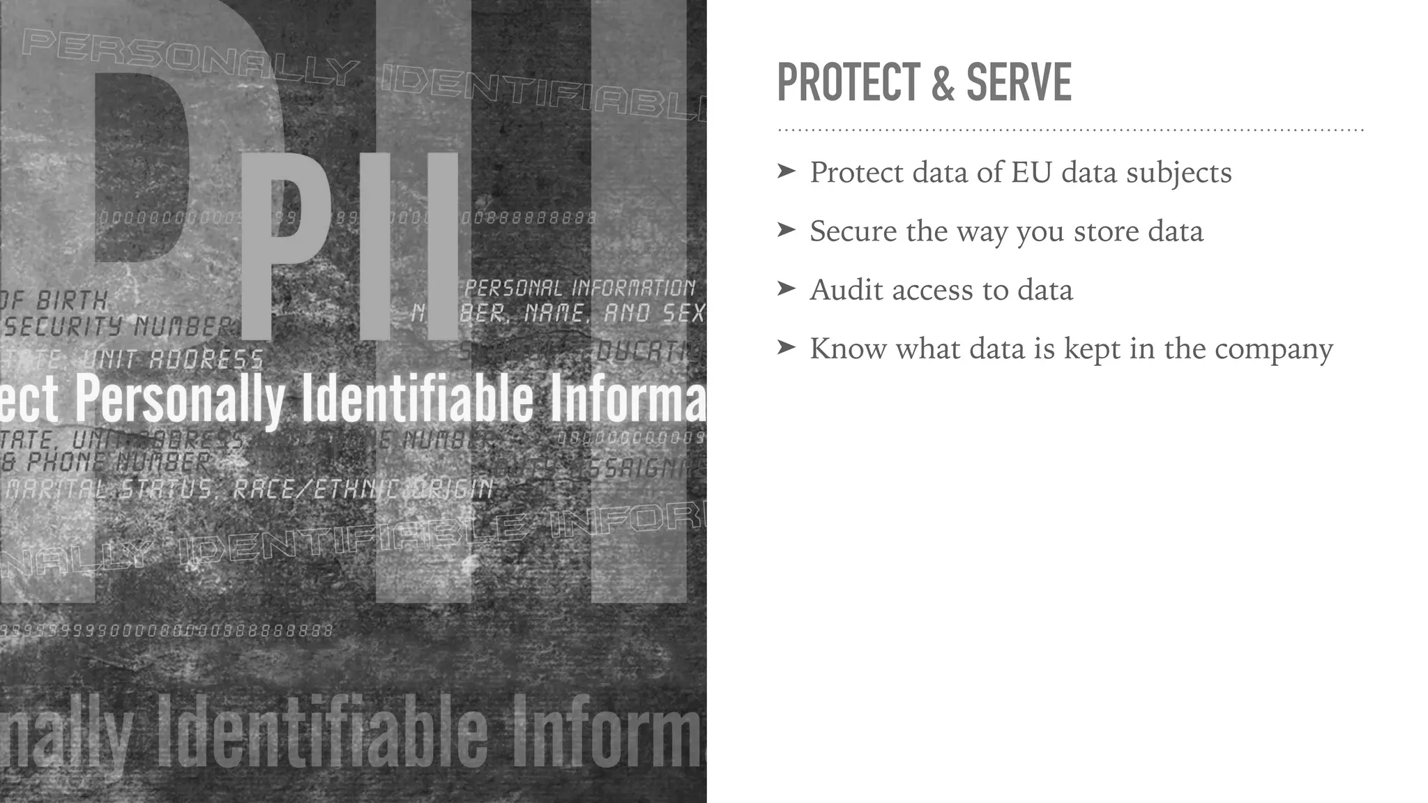 PROTECT & SERVE
➤ Protect data of EU data subjects
➤ Secure the way you store data
➤ Audit access to data
➤ Know what data is kept in the company
 